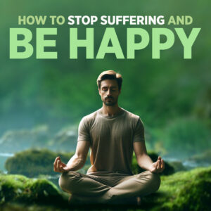 How to Stop Suffering and Be Happy